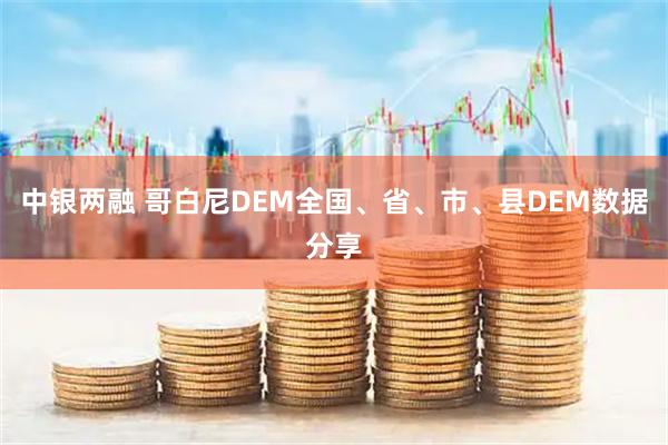 中银两融 哥白尼DEM全国、省、市、县DEM数据分享