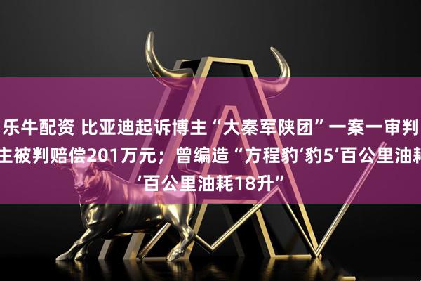 乐牛配资 比亚迪起诉博主“大秦军陕团”一案一审判决：博主被判赔偿201万元；曾编造“方程豹‘豹5’百公里油耗18升”