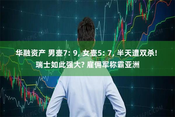 华融资产 男壶7: 9, 女壶5: 7, 半天遭双杀! 瑞士如此强大? 雇佣军称霸亚洲