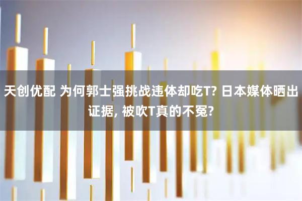 天创优配 为何郭士强挑战违体却吃T? 日本媒体晒出证据, 被吹T真的不冤?