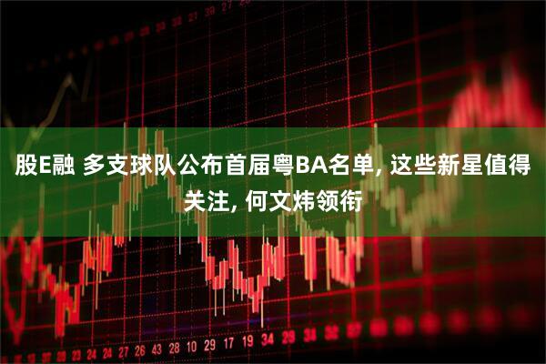 股E融 多支球队公布首届粤BA名单, 这些新星值得关注, 何文炜领衔