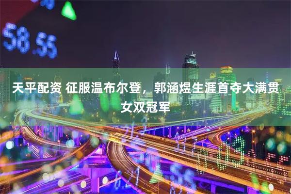 天平配资 征服温布尔登，郭涵煜生涯首夺大满贯女双冠军