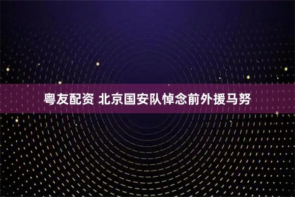 粤友配资 北京国安队悼念前外援马努